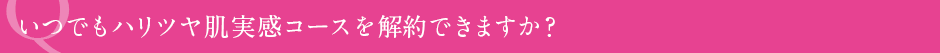 いつでもハリツヤ肌実感コースを解約できますか?