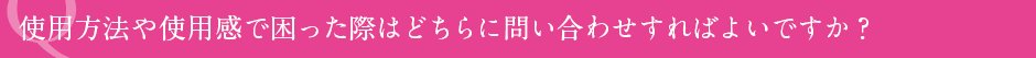 使用方法や使用感で困った際はどちらに問い合わせすればよいですか?